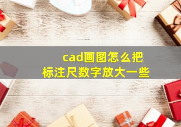 cad画图怎么把标注尺数字放大一些