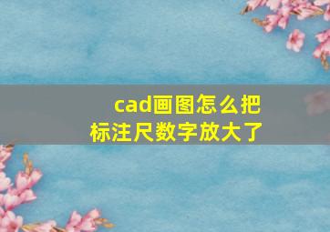 cad画图怎么把标注尺数字放大了