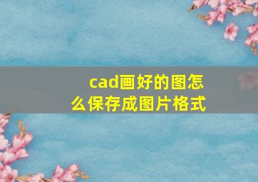 cad画好的图怎么保存成图片格式