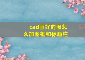 cad画好的图怎么加图框和标题栏