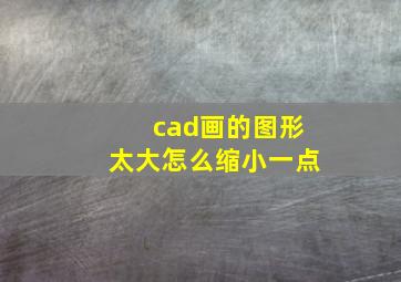 cad画的图形太大怎么缩小一点