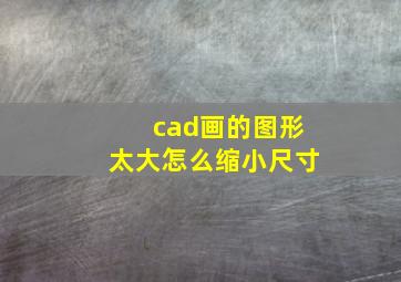 cad画的图形太大怎么缩小尺寸