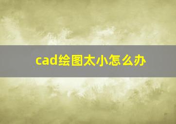 cad绘图太小怎么办