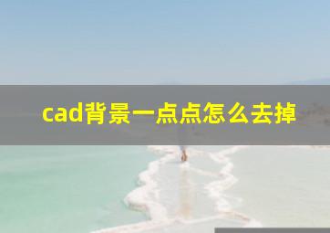 cad背景一点点怎么去掉