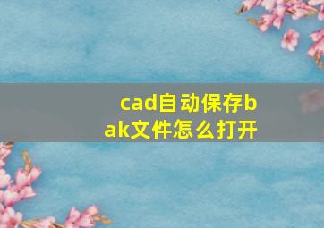 cad自动保存bak文件怎么打开