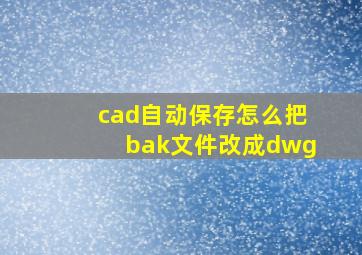 cad自动保存怎么把bak文件改成dwg