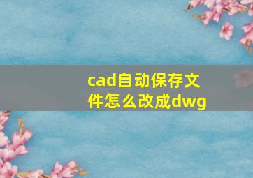 cad自动保存文件怎么改成dwg