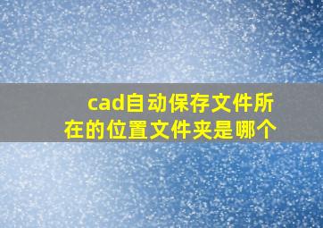 cad自动保存文件所在的位置文件夹是哪个