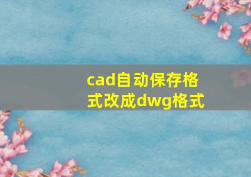 cad自动保存格式改成dwg格式