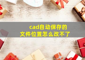 cad自动保存的文件位置怎么改不了