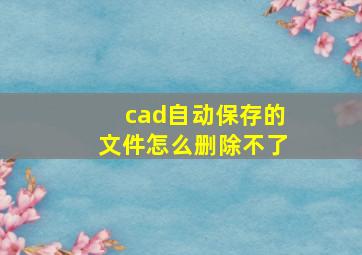 cad自动保存的文件怎么删除不了