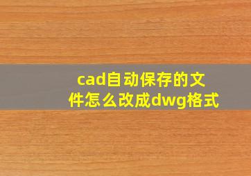 cad自动保存的文件怎么改成dwg格式