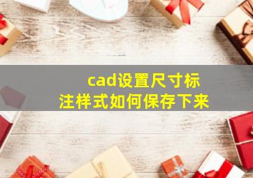 cad设置尺寸标注样式如何保存下来