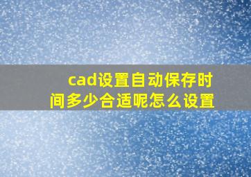 cad设置自动保存时间多少合适呢怎么设置