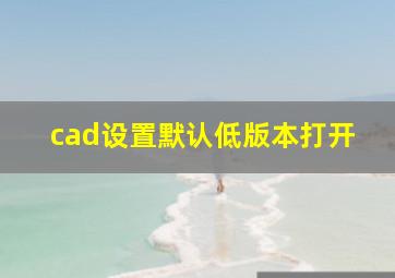 cad设置默认低版本打开