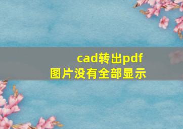 cad转出pdf图片没有全部显示