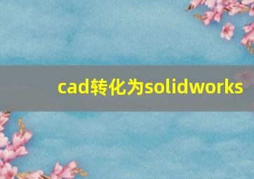 cad转化为solidworks