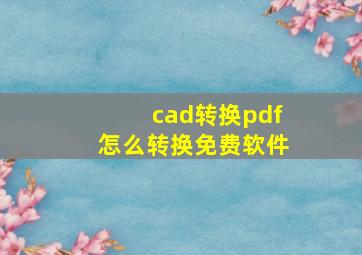 cad转换pdf怎么转换免费软件