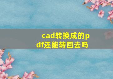 cad转换成的pdf还能转回去吗