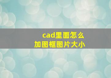 cad里面怎么加图框图片大小