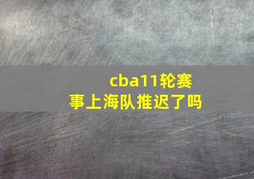 cba11轮赛事上海队推迟了吗