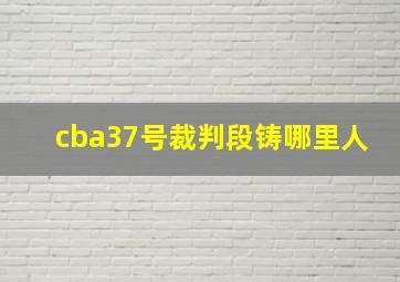 cba37号裁判段铸哪里人