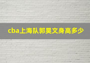 cba上海队郭昊文身高多少