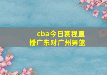 cba今日赛程直播广东对广州男篮