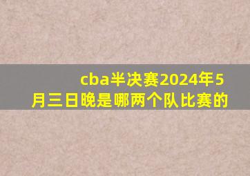 cba半决赛2024年5月三日晚是哪两个队比赛的