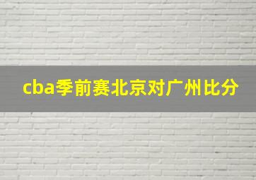 cba季前赛北京对广州比分