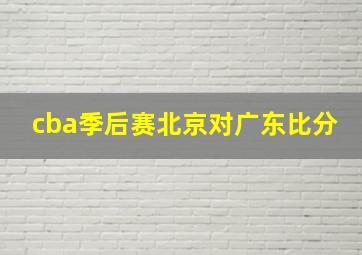 cba季后赛北京对广东比分