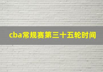 cba常规赛第三十五轮时间