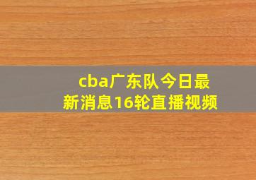 cba广东队今日最新消息16轮直播视频