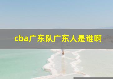 cba广东队广东人是谁啊