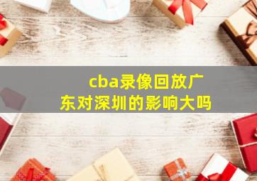 cba录像回放广东对深圳的影响大吗