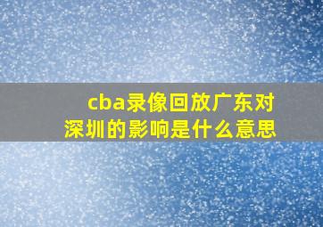 cba录像回放广东对深圳的影响是什么意思