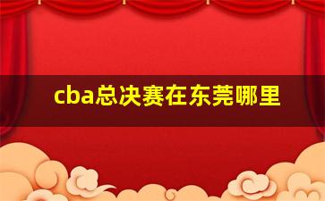 cba总决赛在东莞哪里