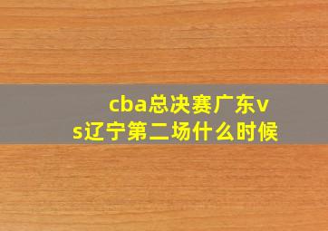 cba总决赛广东vs辽宁第二场什么时候