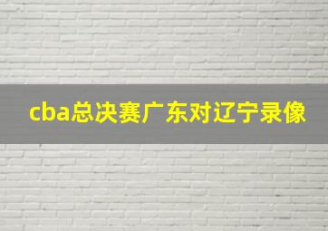 cba总决赛广东对辽宁录像