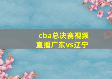 cba总决赛视频直播广东vs辽宁