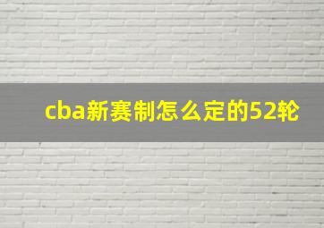 cba新赛制怎么定的52轮