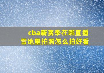 cba新赛季在哪直播雪地里拍照怎么拍好看