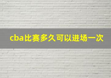 cba比赛多久可以进场一次