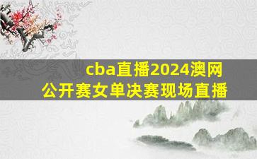 cba直播2024澳网公开赛女单决赛现场直播