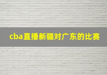 cba直播新疆对广东的比赛