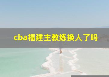 cba福建主教练换人了吗