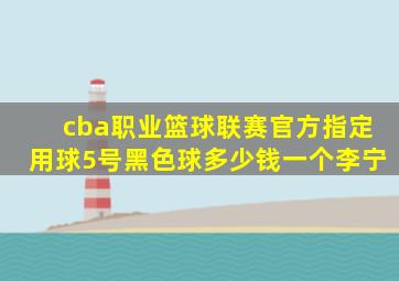 cba职业篮球联赛官方指定用球5号黑色球多少钱一个李宁