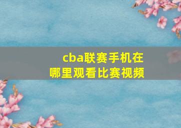 cba联赛手机在哪里观看比赛视频