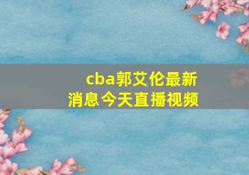 cba郭艾伦最新消息今天直播视频