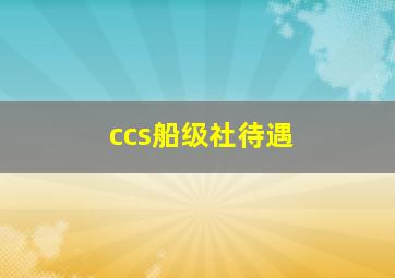 ccs船级社待遇